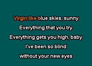 Virgin like blue skies, sunny

Everything that you try

Everything gets you high, baby

I've been so blind

without your new eyes