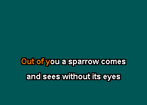 Out ofyou a sparrow comes

and sees without its eyes