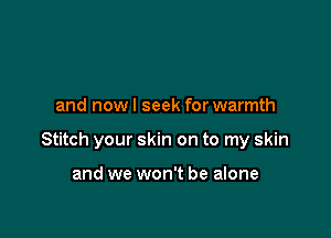 and now I seek for warmth

Stitch your skin on to my skin

and we won't be alone