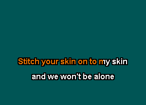 Stitch your skin on to my skin

and we won't be alone