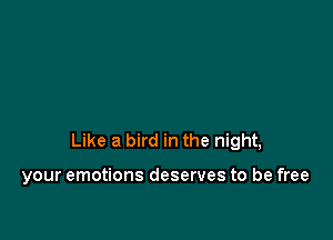 Like a bird in the night,

your emotions deserves to be free