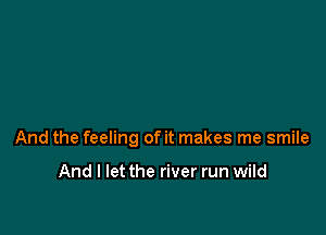 And the feeling of it makes me smile

And I let the river run wild