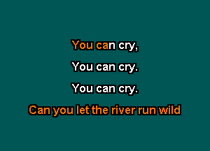 You can cry,

You can cry.

You can cry.

Can you let the river run wild