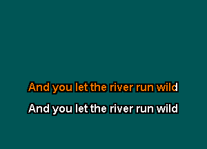 And you let the river run wild

And you let the river run wild