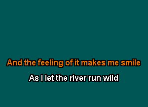 And the feeling of it makes me smile

As I let the river run wild