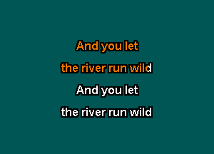 And you let

the river run wild

And you let

the river run wild