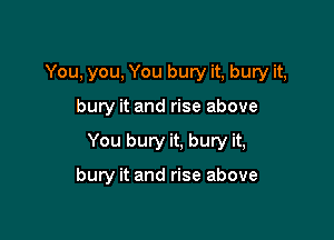 You, you, You bury it, bury it,

buw it and rise above

You bury it, bury it,

bury it and rise above