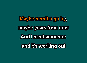 Maybe months go by,

maybe years from now
And I meet someone

and it's working out