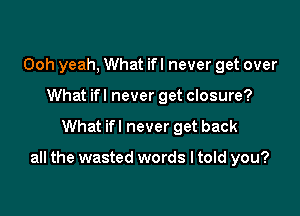 Ooh yeah, What ifl never get over
What ifl never get closure?

What ifl never get back

all the wasted words I told you?