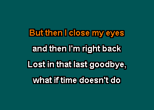 But then I close my eyes

and then I'm right back

Lost in that last goodbye,

what iftime doesn't do