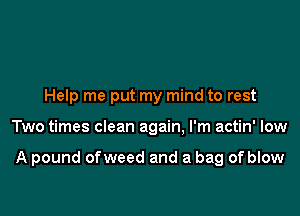 Help me put my mind to rest

Two times clean again, I'm actin' low

A pound ofweed and a bag of blow