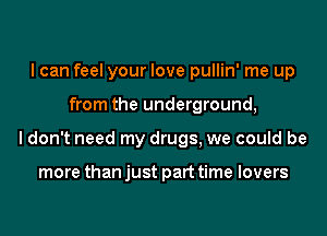 I can feel your love pullin' me up
from the underground,
I don't need my drugs, we could be

more than just part time lovers
