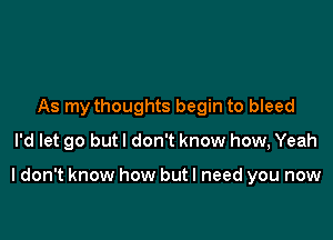 As my thoughts begin to bleed
I'd let go but I don't know how, Yeah

I don't know how but I need you now