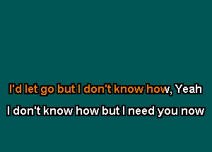 I'd let go but I don't know how, Yeah

I don't know how but I need you now