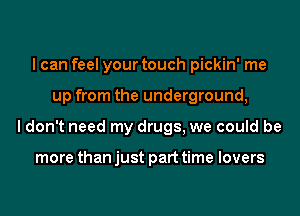 I can feel your touch pickin' me
up from the underground,
I don't need my drugs, we could be

more than just part time lovers