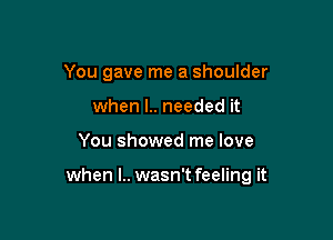 You gave me a shoulder
when l.. needed it

You showed me love

when l.. wasn't feeling it