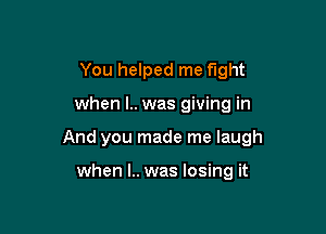 You helped me fight

when l.. was giving in

And you made me laugh

when l.. was losing it