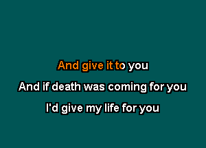 And give it to you

And if death was coming for you

I'd give my life for you