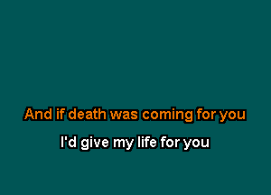 And if death was coming for you

I'd give my life for you