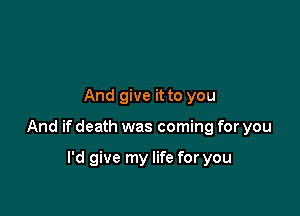 And give it to you

And if death was coming for you

I'd give my life for you