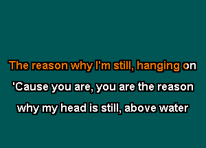 The reason why I'm still, hanging on
'Cause you are, you are the reason

why my head is still, above water