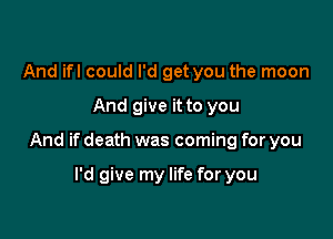 And ifl could I'd get you the moon
And give it to you

And if death was coming for you

I'd give my life for you