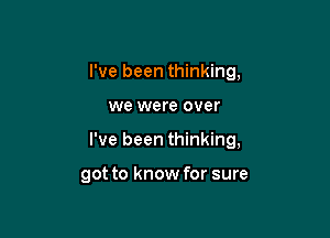 I've been thinking,

we were over
I've been thinking,

got to know for sure