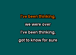 I've been thinking,

we were over
I've been thinking,

got to know for sure