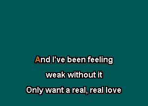 And I've been feeling

weak without it

Only want a real, real love