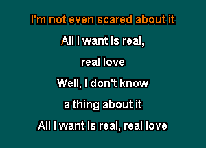I'm not even scared about it
All lwant is real,
real love
Well, I don't know

a thing about it

All I want is real, real love