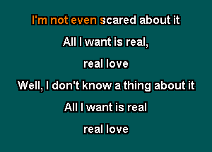 I'm not even scared about it
All Iwant is real,

real love

Well, I don't know a thing about it

All I want is real

real love