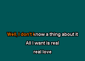 Well, I don't know a thing about it

All I want is real

real love