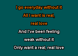 I go everyday without it
All lwant is real,

real love

And I've been feeling

weak without it

Only want a real, real love