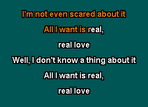 I'm not even scared about it
All Iwant is real,

real love

Well, I don't know a thing about it

All I want is real,

real love