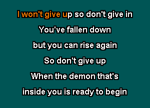Iwon't give up so don't give in
You've fallen down
but you can rise again
So don't give up
When the demon that's

inside you is ready to begin