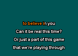 to believe in you
Can it be real this time?

Orjust a part ofthis game

that we're playing through