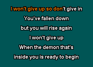 Iwon't give up so don't give in
You've fallen down
but you will rise again
Iwon't give up
When the demon that's

inside you is ready to begin