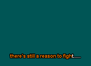 there's still a reason to fight ......