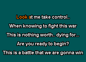 Look at me take control..
When knowing to fight this war
This is nothing worth. dying for...
Are you ready to begin?

This is a battle that we are gonna win
