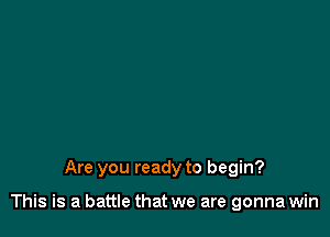 Are you ready to begin?

This is a battle that we are gonna win