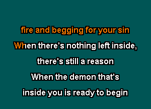 fire and begging for your sin
When there's nothing left inside,
there's still a reason
When the demon that's

inside you is ready to begin