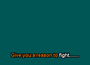 Give you a reason to fight ........