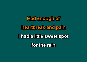 Had enough of

heartbreak and pain

lhad a little sweet spot

for the rain