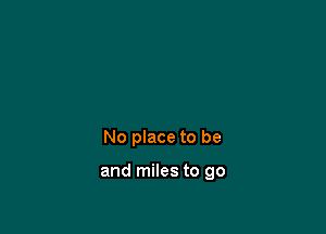 No place to be

and miles to go