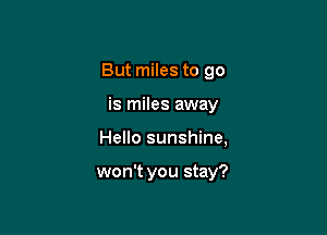 But miles to go

is miles away

Hello sunshine,

won't you stay?