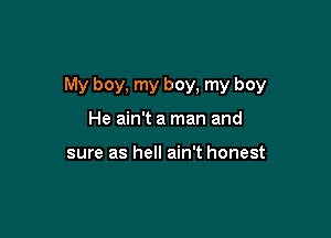 My boy, my boy, my boy

He ain't a man and

sure as hell ain't honest