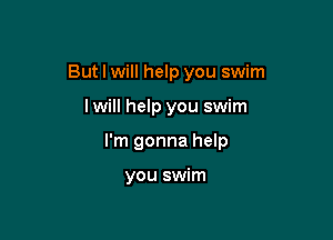 But I will help you swim

I will help you swim

I'm gonna help

you swim