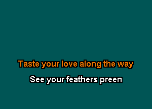 Taste your love along the way

See your feathers preen