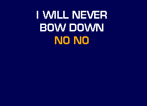 I VUILL NEVER
BOW DOWN
N0 N0