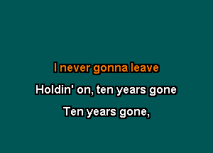 lnever gonna leave

Holdin' on, ten years gone

Ten years gone,